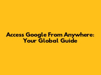 Access Google From Anywhere: Your Global Guide
