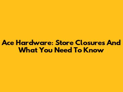 Ace Hardware: Store Closures And What You Need To Know