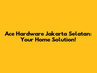 Ace Hardware Jakarta Selatan: Your Home Solution!