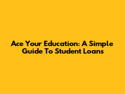 Ace Your Education: A Simple Guide To Student Loans
