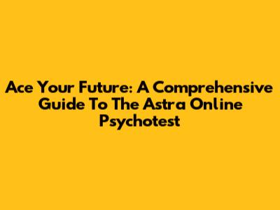 Ace Your Future: A Comprehensive Guide To The Astra Online Psychotest
