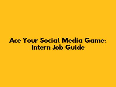 Ace Your Social Media Game: Intern Job Guide