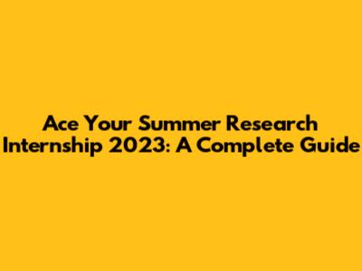 Ace Your Summer Research Internship 2023: A Complete Guide