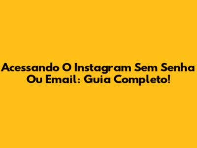 Acessando O Instagram Sem Senha Ou Email: Guia Completo!
