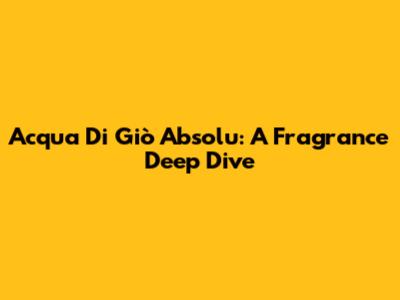 Acqua Di Giò Absolu: A Fragrance Deep Dive