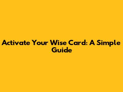 Activate Your Wise Card: A Simple Guide