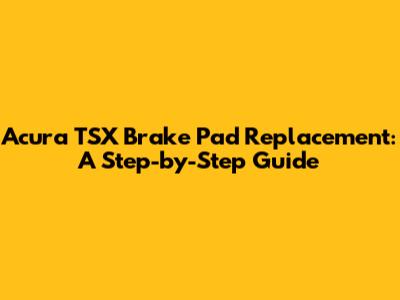 Acura TSX Brake Pad Replacement: A Step-by-Step Guide
