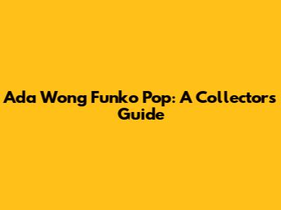 Ada Wong Funko Pop: A Collector's Guide