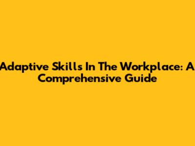 Adaptive Skills In The Workplace: A Comprehensive Guide