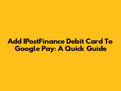 Add IPostFinance Debit Card To Google Pay: A Quick Guide