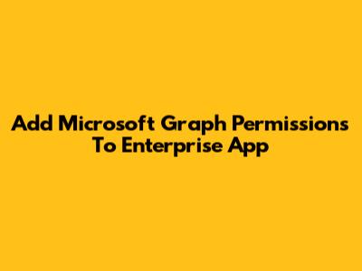 Add Microsoft Graph Permissions To Enterprise App