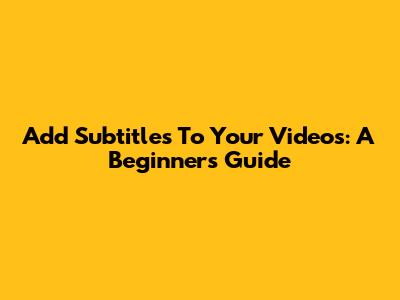 Add Subtitles To Your Videos: A Beginner's Guide