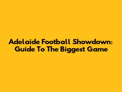 Adelaide Football Showdown: Guide To The Biggest Game