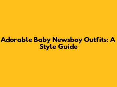 Adorable Baby Newsboy Outfits: A Style Guide