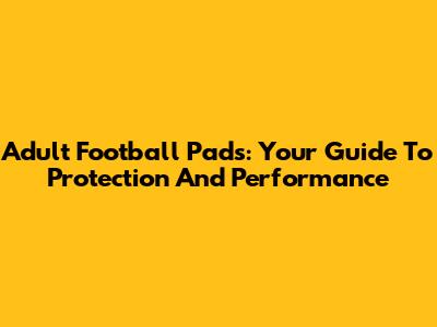 Adult Football Pads: Your Guide To Protection And Performance