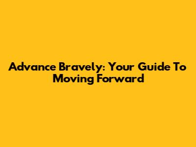 Advance Bravely: Your Guide To Moving Forward