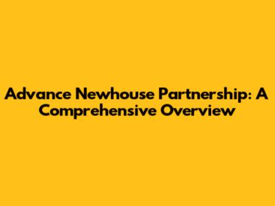 Advance Newhouse Partnership: A Comprehensive Overview
