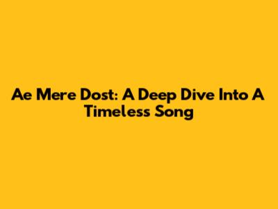 Ae Mere Dost: A Deep Dive Into A Timeless Song