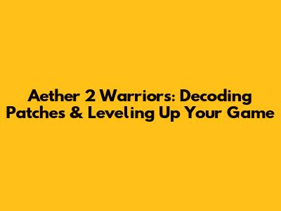 Aether 2 Warriors: Decoding Patches & Leveling Up Your Game