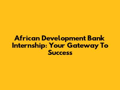 African Development Bank Internship: Your Gateway To Success
