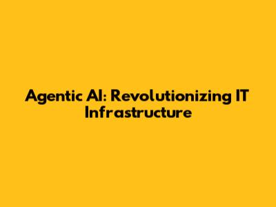 Agentic AI: Revolutionizing IT Infrastructure