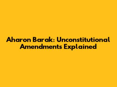Aharon Barak: Unconstitutional Amendments Explained