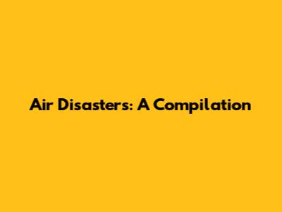 Air Disasters: A Compilation