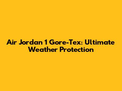 Air Jordan 1 Gore-Tex: Ultimate Weather Protection