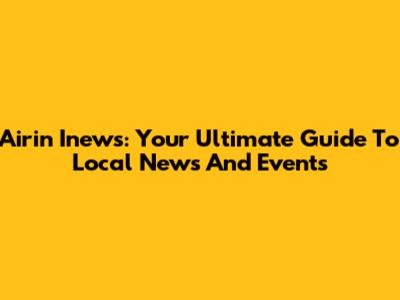 Airin Inews: Your Ultimate Guide To Local News And Events