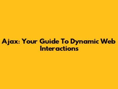 Ajax: Your Guide To Dynamic Web Interactions