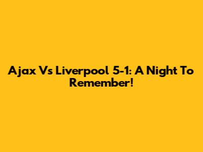 Ajax Vs Liverpool 5-1: A Night To Remember!