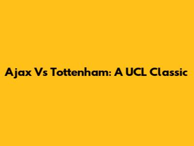 Ajax Vs Tottenham: A UCL Classic