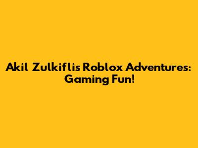 Akil Zulkifli's Roblox Adventures: Gaming Fun!