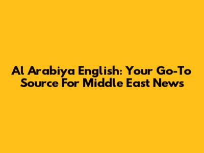 Al Arabiya English: Your Go-To Source For Middle East News