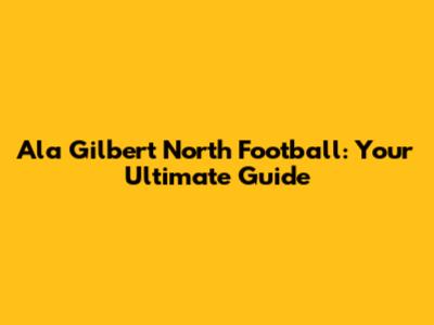 Ala Gilbert North Football: Your Ultimate Guide