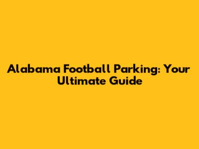 Alabama Football Parking: Your Ultimate Guide