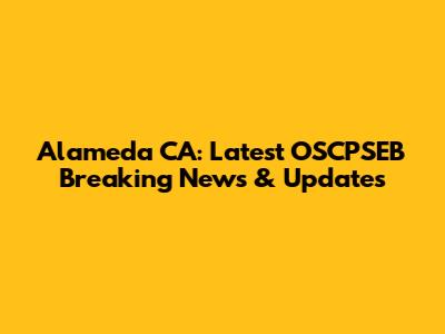 Alameda CA: Latest OSCPSEB Breaking News & Updates