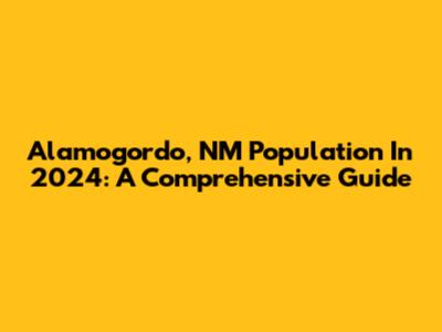 Alamogordo, NM Population In 2024: A Comprehensive Guide