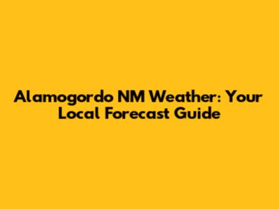 Alamogordo NM Weather: Your Local Forecast Guide