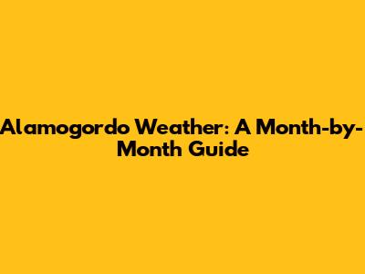 Alamogordo Weather: A Month-by-Month Guide