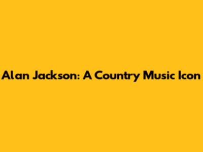 Alan Jackson: A Country Music Icon