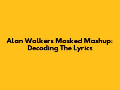 Alan Walker's Masked Mashup: Decoding The Lyrics