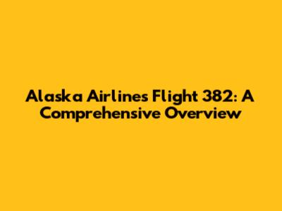 Alaska Airlines Flight 382: A Comprehensive Overview