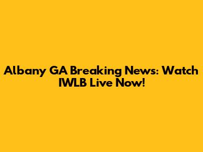 Albany GA Breaking News: Watch IWLB Live Now!