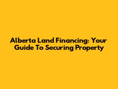Alberta Land Financing: Your Guide To Securing Property