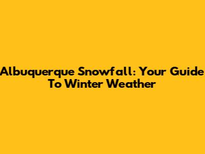 Albuquerque Snowfall: Your Guide To Winter Weather