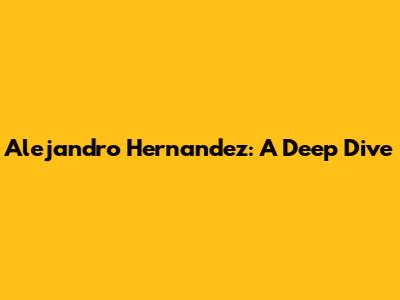 Alejandro Hernandez: A Deep Dive