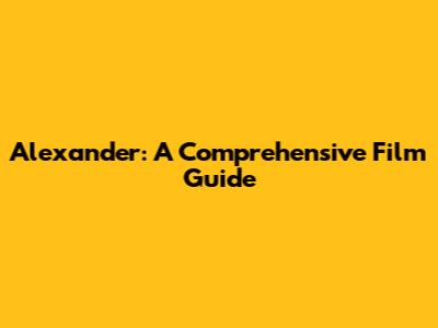 Alexander: A Comprehensive Film Guide