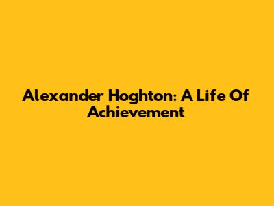 Alexander Hoghton: A Life Of Achievement