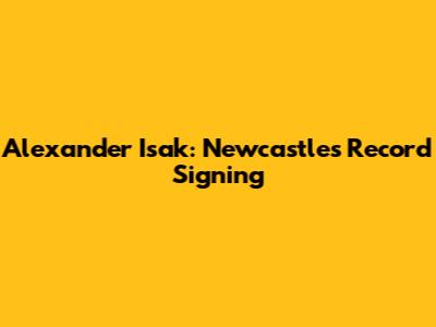 Alexander Isak: Newcastle's Record Signing